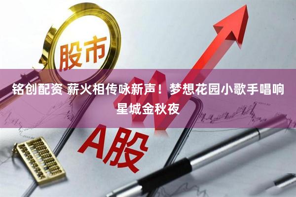 铭创配资 薪火相传咏新声!梦想花园小歌手唱响星城金秋夜