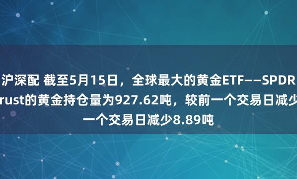 沪深配 截至5月15日，全球最大的黄金ETF——SPDR Gold Trust的黄金持仓量为927.62吨，较前一个交易日减少8.89吨