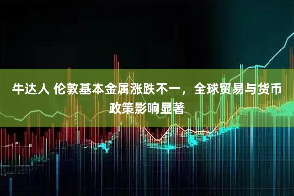 牛达人 伦敦基本金属涨跌不一，全球贸易与货币政策影响显著