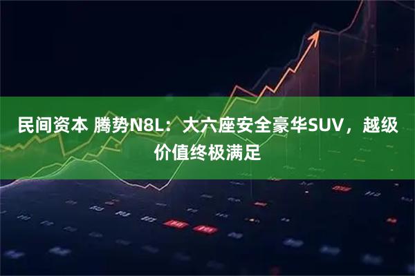 民间资本 腾势N8L：大六座安全豪华SUV，越级价值终极满足