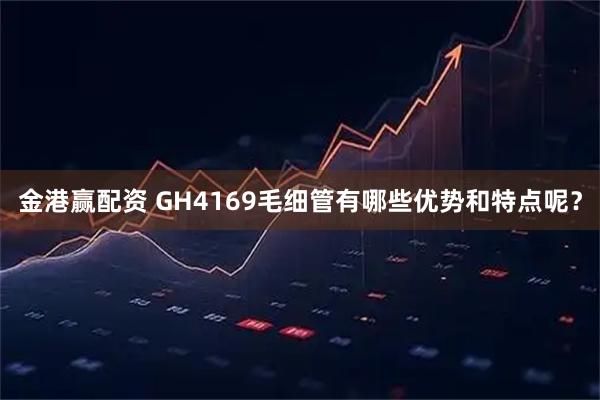 金港赢配资 GH4169毛细管有哪些优势和特点呢？