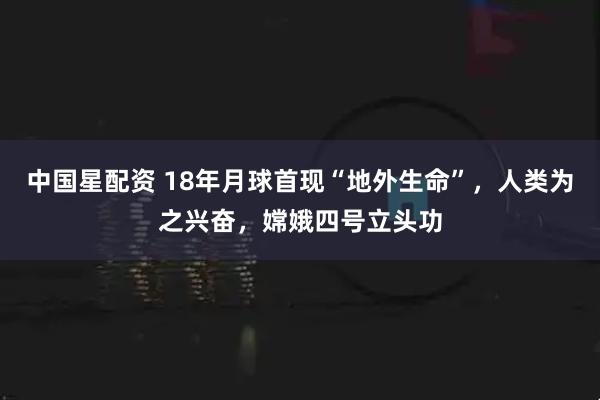 中国星配资 18年月球首现“地外生命”，人类为之兴奋，嫦娥四号立头功