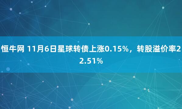 恒牛网 11月6日星球转债上涨0.15%，转股溢价率22.51%