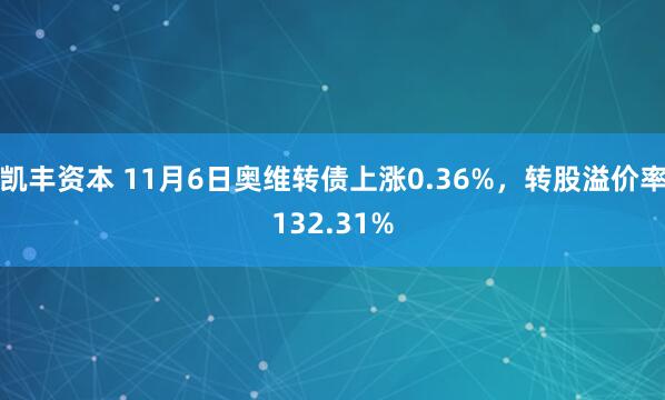 凯丰资本 11月6日奥维转债上涨0.36%，转股溢价率132.31%