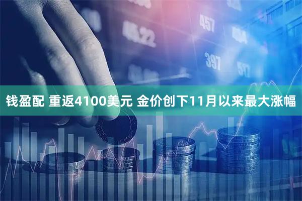 钱盈配 重返4100美元 金价创下11月以来最大涨幅