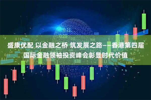 盛康优配 以金融之桥 筑发展之路——香港第四届国际金融领袖投资峰会彰显时代价值