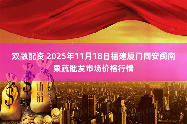双融配资 2025年11月18日福建厦门同安闽南果蔬批发市场价格行情