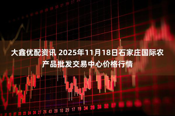 大鑫优配资讯 2025年11月18日石家庄国际农产品批发交易中心价格行情