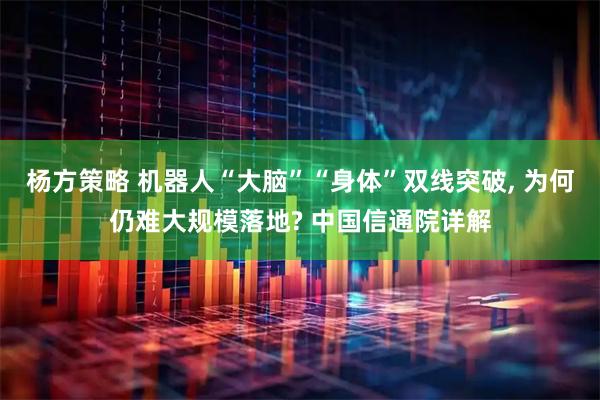 杨方策略 机器人“大脑”“身体”双线突破, 为何仍难大规模落地? 中国信通院详解