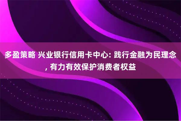多盈策略 兴业银行信用卡中心: 践行金融为民理念, 有力有效保护消费者权益