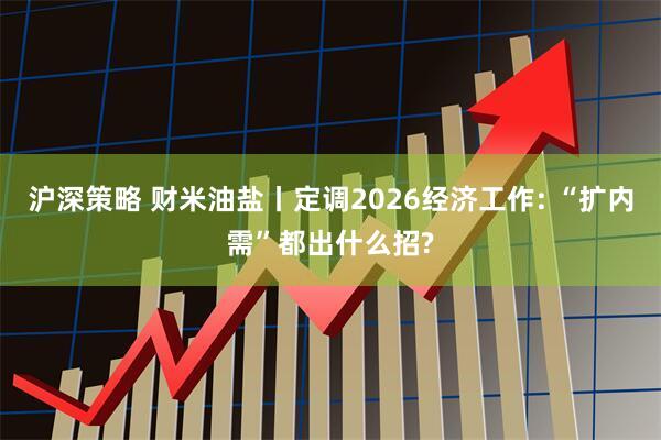 沪深策略 财米油盐丨定调2026经济工作: “扩内需”都出什么招?