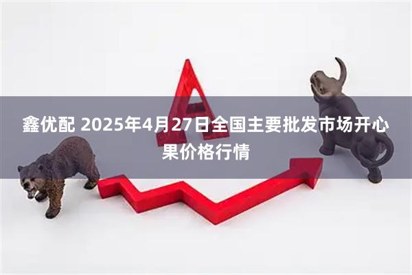 鑫优配 2025年4月27日全国主要批发市场开心果价格行情