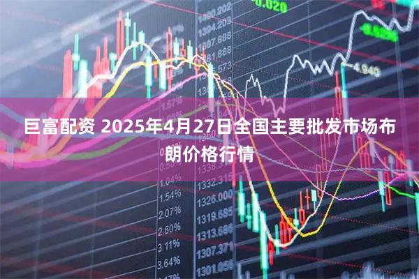 巨富配资 2025年4月27日全国主要批发市场布朗价格行情