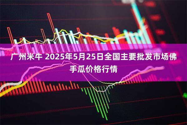 广州米牛 2025年5月25日全国主要批发市场佛手瓜价格行情