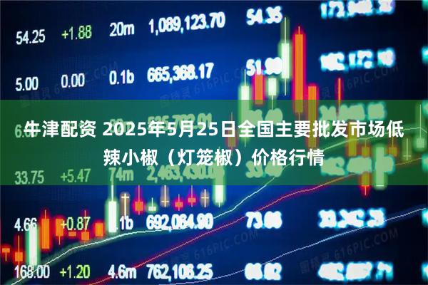 牛津配资 2025年5月25日全国主要批发市场低辣小椒（灯笼椒）价格行情
