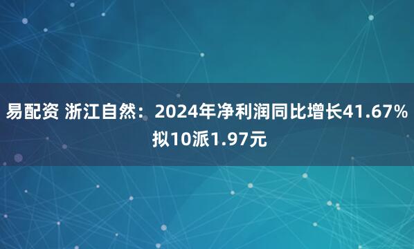 易配资 浙江自然：2024年净利润同比增长41.67% 拟10派1.97元