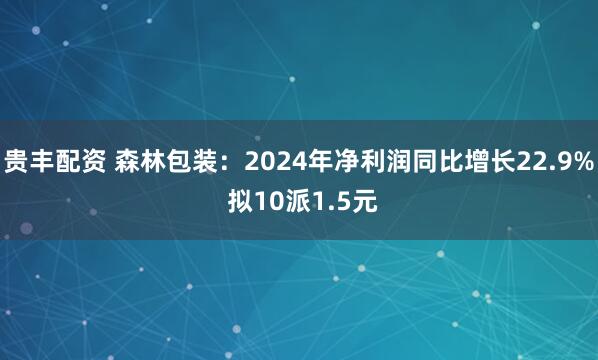 贵丰配资 森林包装：2024年净利润同比增长22.9% 拟10派1.5元