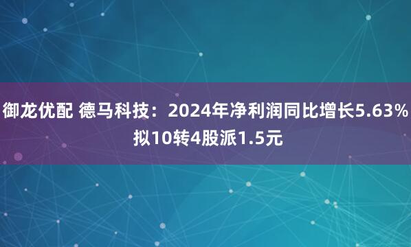御龙优配 德马科技：2024年净利润同比增长5.63% 拟10转4股派1.5元