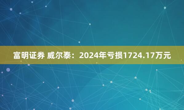 富明证券 威尔泰：2024年亏损1724.17万元
