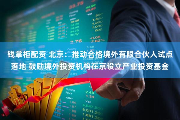 钱掌柜配资 北京：推动合格境外有限合伙人试点落地 鼓励境外投资机构在京设立产业投资基金