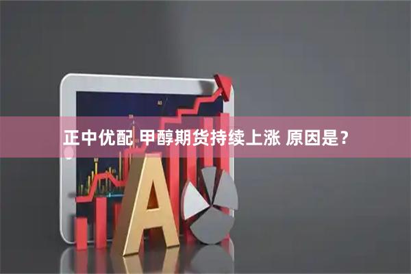 正中优配 甲醇期货持续上涨 原因是？