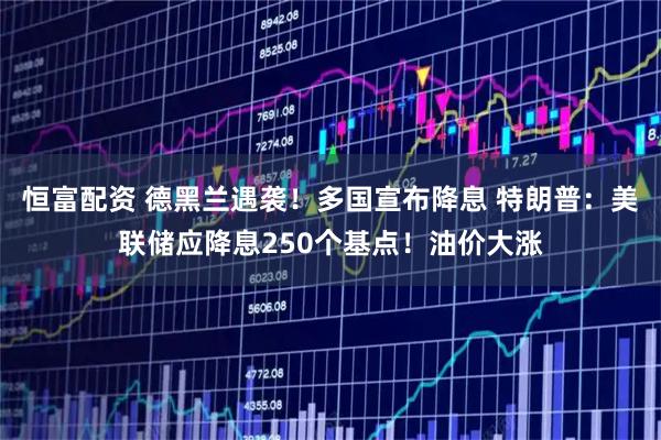 恒富配资 德黑兰遇袭！多国宣布降息 特朗普：美联储应降息250个基点！油价大涨