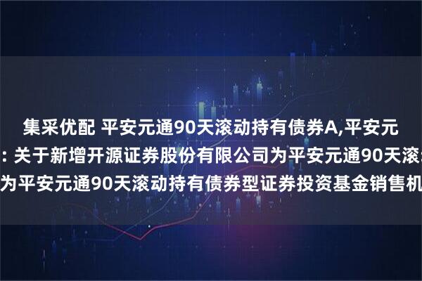 集采优配 平安元通90天滚动持有债券A,平安元通90天滚动持有债券C: 关于新增开源证券股份有限公司为平安元通90天滚动持有债券型证券投资基金销售机构的公告