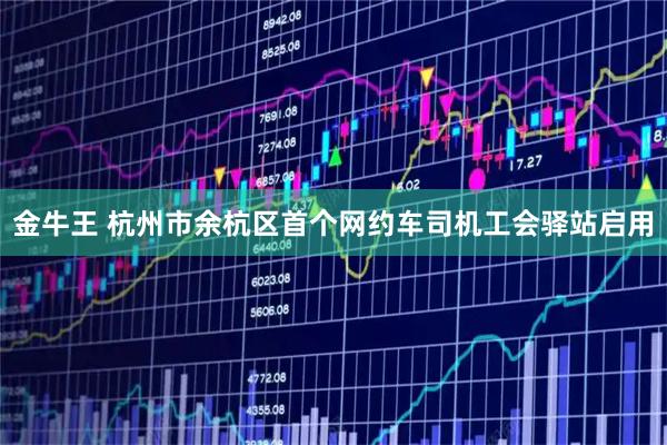 金牛王 杭州市余杭区首个网约车司机工会驿站启用