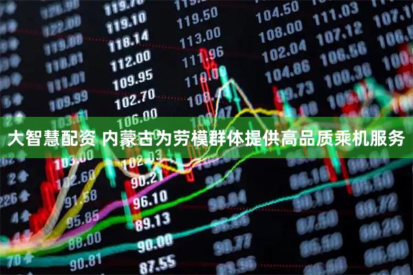大智慧配资 内蒙古为劳模群体提供高品质乘机服务