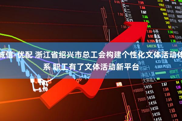 诚信-优配 浙江省绍兴市总工会构建个性化文体活动体系 职工有了文体活动新平台