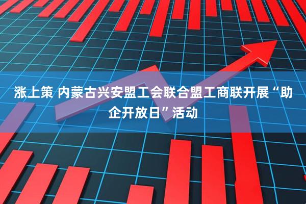 涨上策 内蒙古兴安盟工会联合盟工商联开展“助企开放日”活动