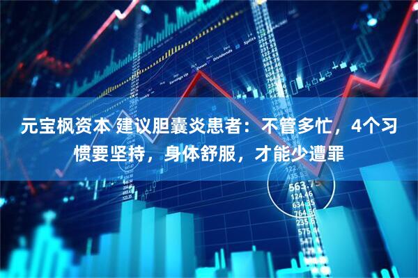 元宝枫资本 建议胆囊炎患者：不管多忙，4个习惯要坚持，身体舒服，才能少遭罪