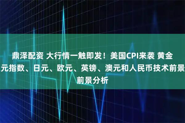 鼎泽配资 大行情一触即发！美国CPI来袭 黄金、美元指数、日元、欧元、英镑、澳元和人民币技术前景分析