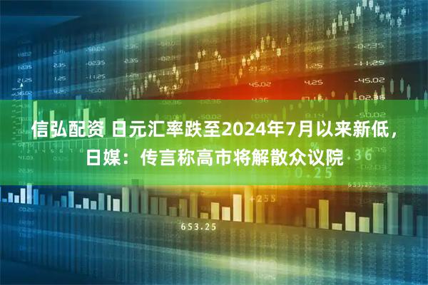 信弘配资 日元汇率跌至2024年7月以来新低，日媒：传言称高市将解散众议院