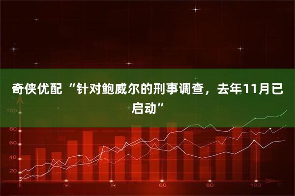 奇侠优配 “针对鲍威尔的刑事调查,去年11月已启动”