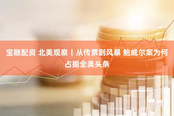 宝融配资 北美观察丨从传票到风暴 鲍威尔案为何占据全美头条