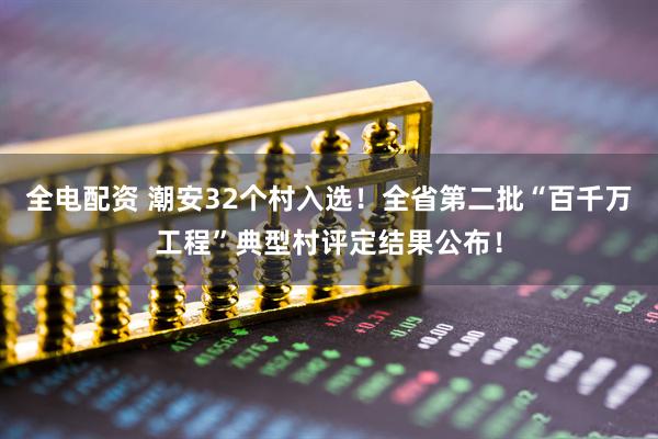 全电配资 潮安32个村入选！全省第二批“百千万工程”典型村评定结果公布！