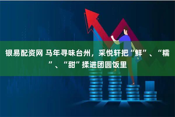 银易配资网 马年寻味台州，采悦轩把“鲜”、“糯”、“甜”揉进团圆饭里