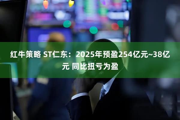 红牛策略 ST仁东：2025年预盈254亿元~38亿元 同比扭亏为盈
