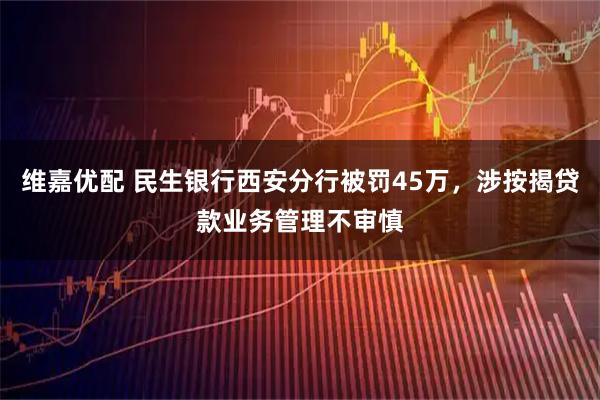 维嘉优配 民生银行西安分行被罚45万，涉按揭贷款业务管理不审慎