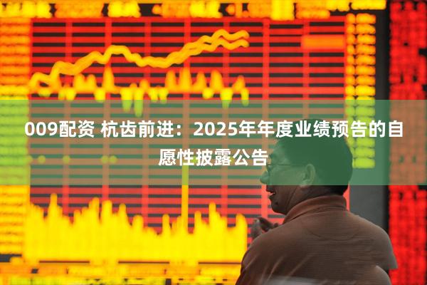 009配资 杭齿前进：2025年年度业绩预告的自愿性披露公告