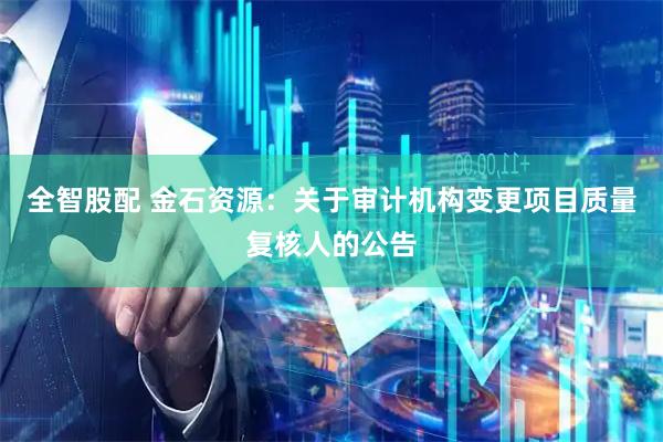 全智股配 金石资源：关于审计机构变更项目质量复核人的公告