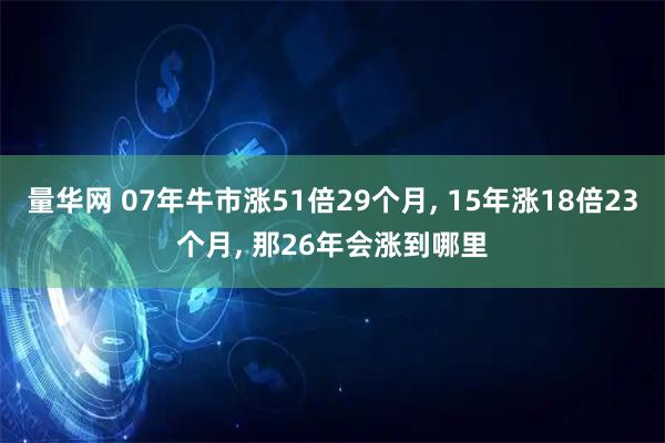 量华网 07年牛市涨51倍29个月, 15年涨18倍23个月, 那26年会涨到哪里