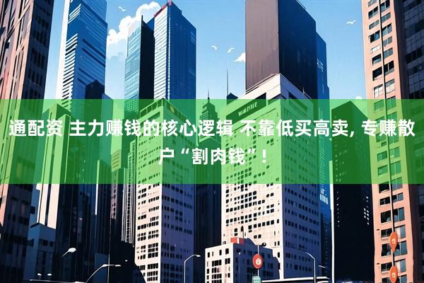 通配资 主力赚钱的核心逻辑 不靠低买高卖, 专赚散户“割肉钱”!