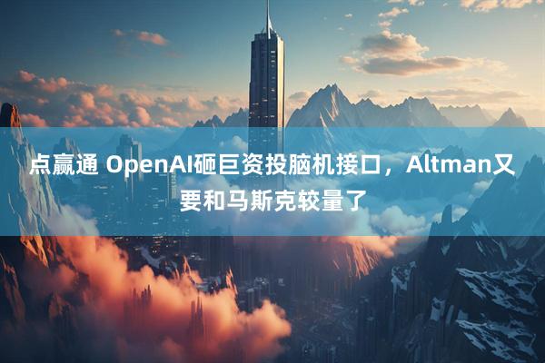 点赢通 OpenAI砸巨资投脑机接口，Altman又要和马斯克较量了