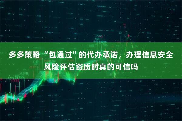 多多策略 “包通过”的代办承诺，办理信息安全风险评估资质时真的可信吗