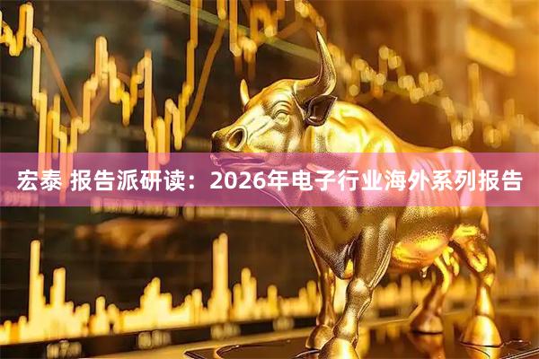 宏泰 报告派研读：2026年电子行业海外系列报告