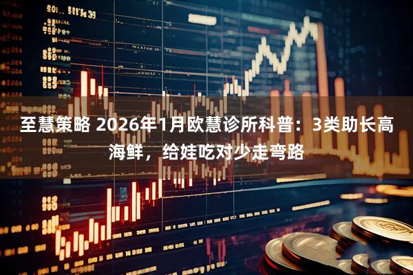 至慧策略 2026年1月欧慧诊所科普：3类助长高海鲜，给娃吃对少走弯路