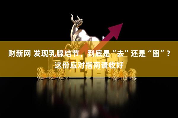 财新网 发现乳腺结节，到底是“去”还是“留”？这份应对指南请收好
