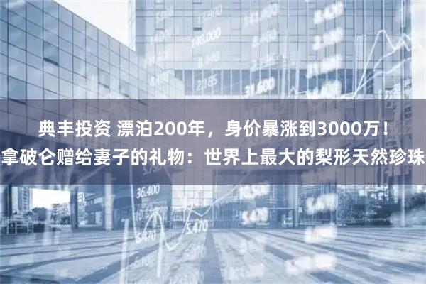典丰投资 漂泊200年，身价暴涨到3000万！拿破仑赠给妻子的礼物：世界上最大的梨形天然珍珠